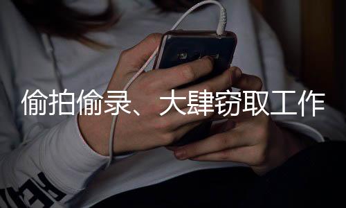 偷拍偷錄、大肆竊取工作秘密 聶某某被判無(wú)期
