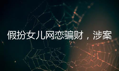 假扮女兒網(wǎng)戀騙財(cái)，涉案金額高達(dá)22萬——警醒網(wǎng)戀背后的陷阱