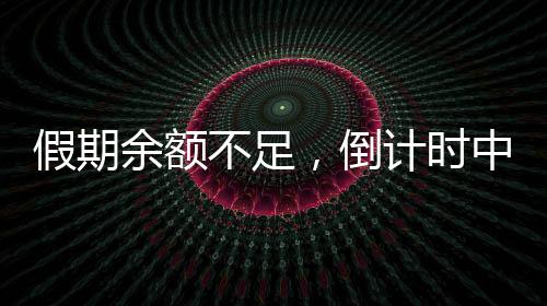 假期余額不足，倒計(jì)時(shí)中的休閑時(shí)光與應(yīng)對(duì)策略