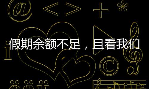 假期余額不足，且看我們?nèi)绾螒?yīng)對和珍惜