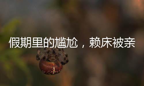 假期里的尷尬，賴(lài)床被親戚圍觀