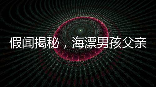 假聞揭秘，海漂男孩父親抽干水塘找人的真相
