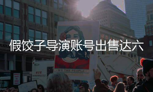 假餃子導(dǎo)演賬號出售達六萬，揭開行業(yè)內(nèi)幕