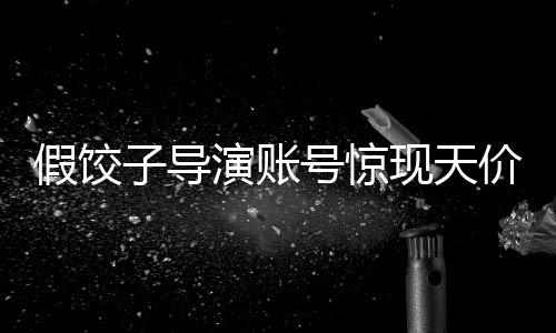 假餃子導(dǎo)演賬號驚現(xiàn)天價交易，六萬成交背后的故事