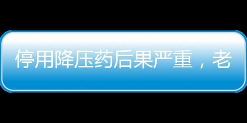 停用降壓藥后果嚴重，老人突發(fā)急性腦梗引起關(guān)注