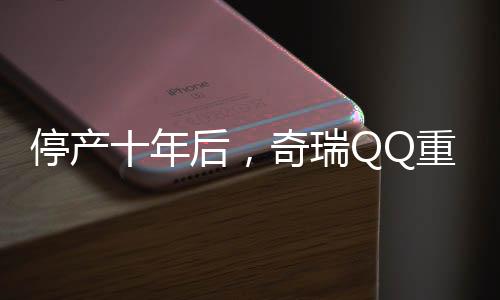 停產(chǎn)十年后，奇瑞QQ重歸市場(chǎng)，再次點(diǎn)燃國(guó)民熱情