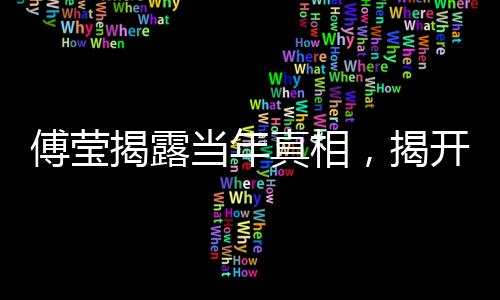 傅瑩揭露當(dāng)年真相，揭開(kāi)歷史面紗下的內(nèi)幕揭秘