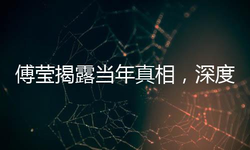 傅瑩揭露當(dāng)年真相，深度探究事件背后的真相