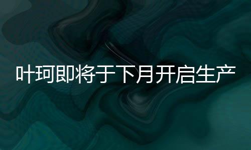 葉珂即將于下月開啟生產(chǎn)活動(dòng)，揭秘其背后的故事與期待