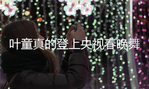葉童真的登上央視春晚舞臺(tái)，昔日的記憶再次點(diǎn)燃新篇章