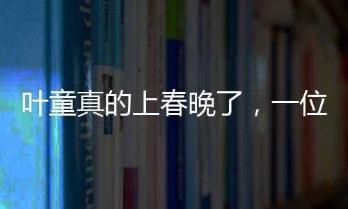 葉童真的上春晚了，一位演藝界的璀璨明星閃耀春晚舞臺