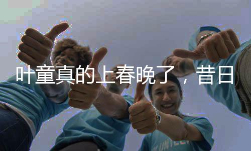 葉童真的上春晚了，昔日熒屏巨星重燃春節(jié)聯(lián)歡之火