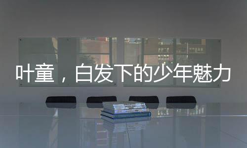 葉童，白發(fā)下的少年魅力，時間中的光影行者
