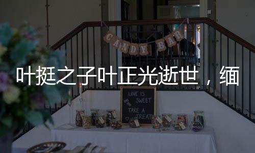 葉挺之子葉正光逝世，緬懷一位卓越的建筑大師與文化傳承者
