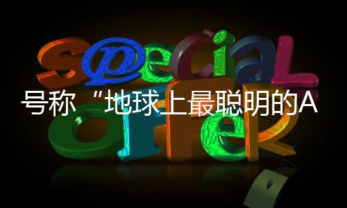 號稱“地球上最聰明的AI”，馬斯克發(fā)布了