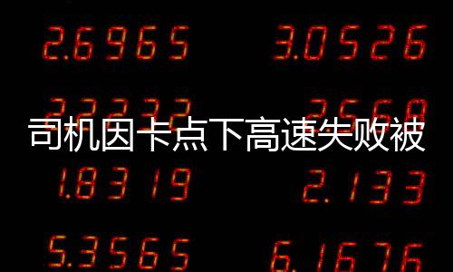 司機因卡點下高速失敗被罰款1500元