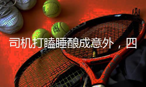 司機(jī)打瞌睡釀成意外，四人受傷警示社會(huì)關(guān)注交通安全