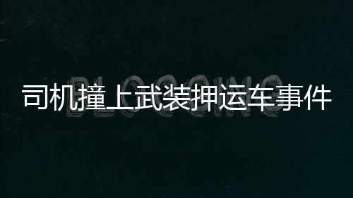 司機(jī)撞上武裝押運(yùn)車事件，雙方對(duì)峙，誰(shuí)都不敢輕易行動(dòng)