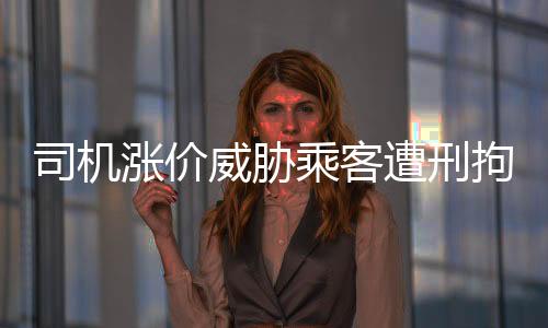 司機(jī)漲價(jià)威脅乘客遭刑拘，零容忍打擊黑惡勢力