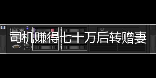 司機(jī)賺得七十萬后轉(zhuǎn)贈(zèng)妻子二百元，自責(zé)金額太少