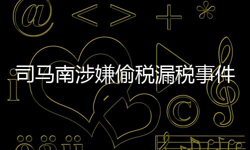 司馬南涉嫌偷稅漏稅事件深度解析，法律責(zé)任與公眾影響探討