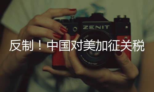 反制！中國對美加征關(guān)稅措施公布