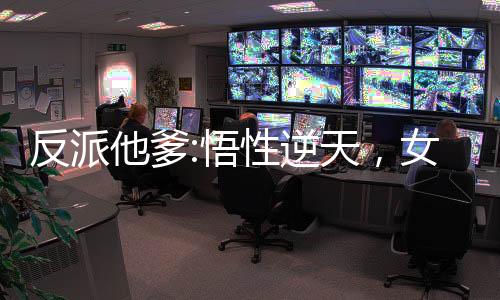 反派他爹:悟性逆天，女主崩潰了