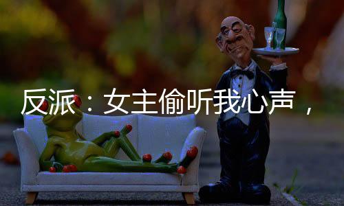 反派：女主偷聽我心聲，人設(shè)崩了