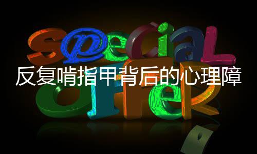 反復(fù)啃指甲背后的心理障礙探究