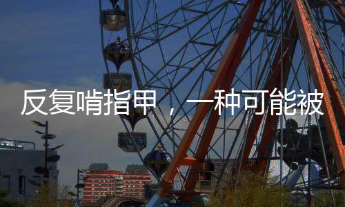 反復啃指甲，一種可能被忽視的心理障礙