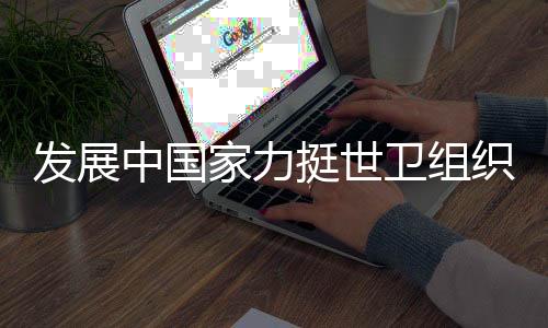 發(fā)展中國家力挺世衛(wèi)組織改革，呼吁全球協(xié)同抗擊疫情挑戰(zhàn)