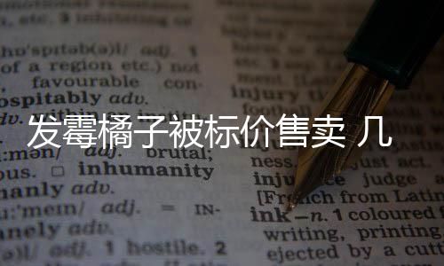 發(fā)霉橘子被標價售賣 幾十元到上千元不等！專家提醒→