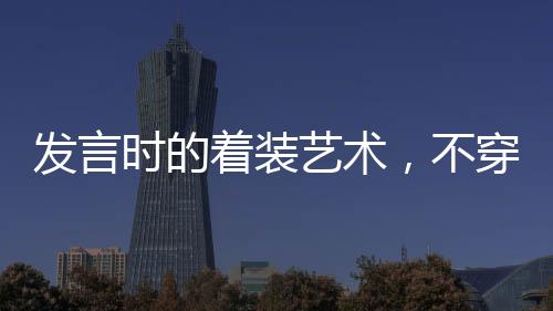 發(fā)言時(shí)的著裝藝術(shù)，不穿靴戴帽的智慧