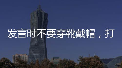 發(fā)言時不要穿靴戴帽，打破陳規(guī)，展現(xiàn)真實自我