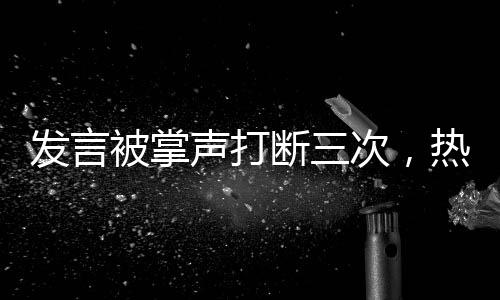 發(fā)言被掌聲打斷三次，熱點(diǎn)事件的深度剖析