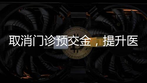 取消門診預(yù)交金，提升醫(yī)療服務(wù)便利化新舉措