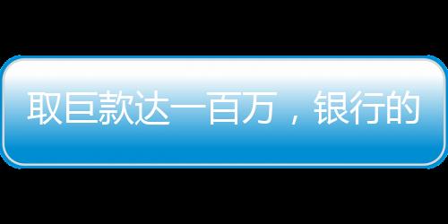 取巨款達(dá)一百萬，銀行的預(yù)警和顧客的決心走向博弈區(qū)前線揭示全過程（一文探尋事實與數(shù)字奧秘）一