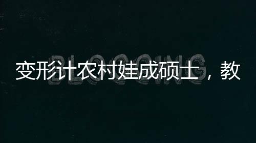 變形計(jì)農(nóng)村娃成碩士，教育力量塑造人生奇跡