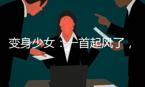 變身少女：一首起風(fēng)了，全網(wǎng)淚崩