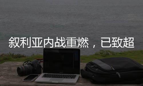 敘利亞內(nèi)戰(zhàn)重燃，已致超千人喪生