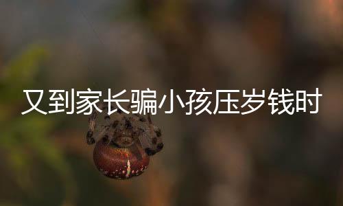 又到家長(zhǎng)騙小孩壓歲錢(qián)時(shí)，傳統(tǒng)習(xí)俗下的家庭互動(dòng)與溝通