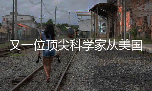 又一位頂尖科學家從美國歸來，開啟歸國創(chuàng)新之旅