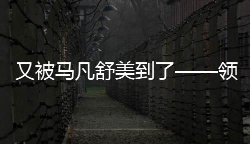 又被馬凡舒美到了——領(lǐng)略新一代青春活力的璀璨瞬間