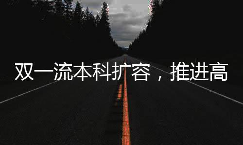 雙一流本科擴(kuò)容，推進(jìn)高等教育高質(zhì)量發(fā)展的新篇章