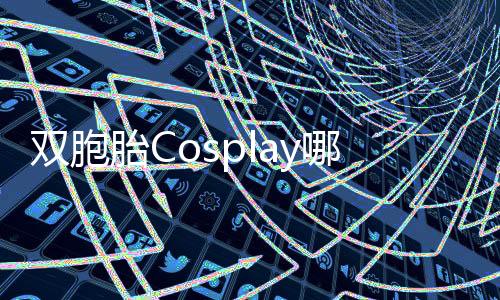 雙胞胎Cosplay哪吒敖丙，展現(xiàn)經(jīng)典形象魅力的獨特方式