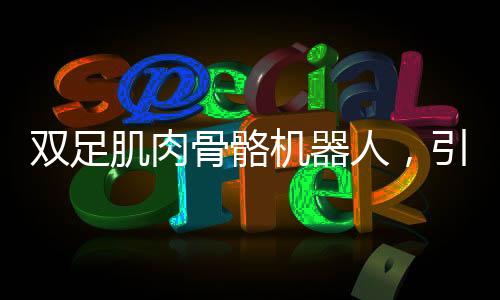 雙足肌肉骨骼機器人，引領(lǐng)未來科技與醫(yī)療的新篇章