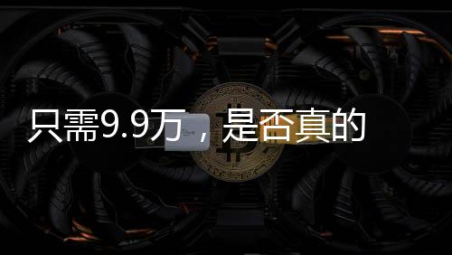 只需9.9萬，是否真的可以擁有一個機械太奶？深度探究