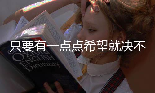 只要有一點(diǎn)點(diǎn)希望就決不放棄