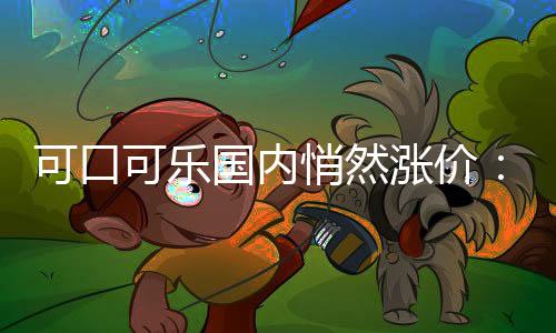 可口可樂國(guó)內(nèi)悄然漲價(jià)：消息稱提價(jià)幅度16%