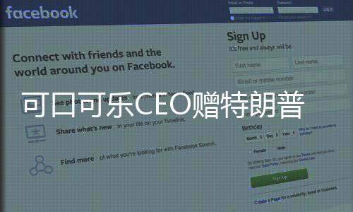 可口可樂CEO贈(zèng)特朗普就職紀(jì)念可樂，商業(yè)巨頭與政治巨頭間的微妙紐帶